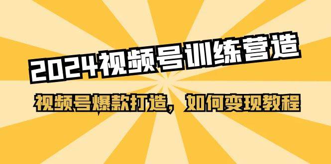 2024视频号训练营，视频号爆款打造，如何变现教程（20节课）-先锋思维