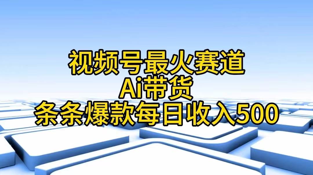 视频号最火赛道——Ai带货条条爆款每日收入500-先锋思维