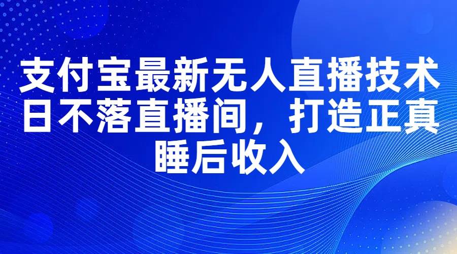 支付宝最新无人直播技术，日不落直播间，打造正真睡后收入-先锋思维