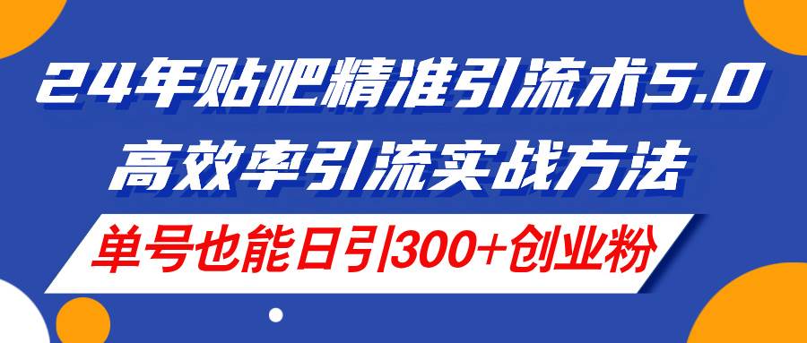 24年贴吧精准引流术5.0，高效率引流实战方法，单号也能日引300+创业粉-先锋思维