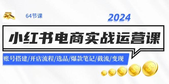 2024小红书电商实战运营课：账号搭建/开店流程/选品/爆款笔记/截流/变现-先锋思维