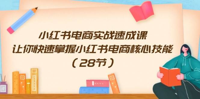 小红书电商实战速成课，让你快速掌握小红书电商核心技能（28节）-先锋思维