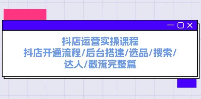 抖店运营实操课程：抖店开通流程/后台搭建/选品/搜索/达人/截流完整篇-先锋思维