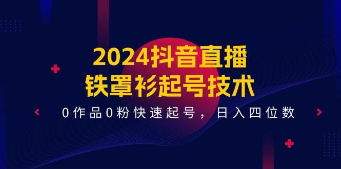 2024抖音直播-铁罩衫起号技术，0作品0粉快速起号，日入四位数（14节课）-先锋思维