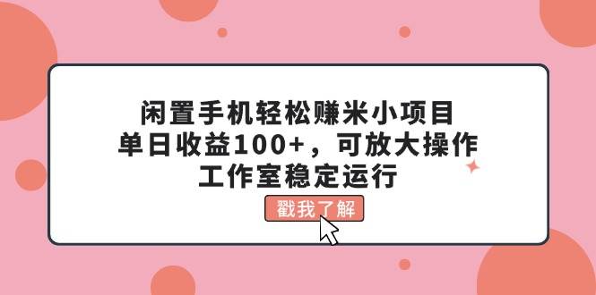 闲置手机轻松赚米小项目，单日收益100+，可放大操作，工作室稳定运行-先锋思维