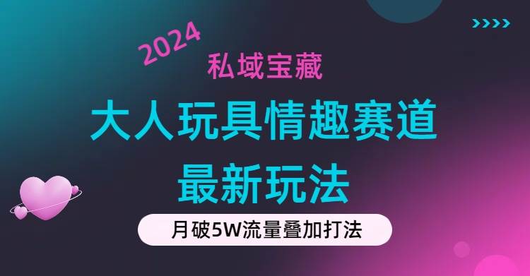 私域宝藏：大人玩具情趣赛道合规新玩法，零投入，私域超高流量成单率高-先锋思维