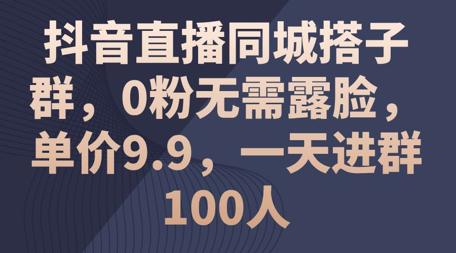 抖音直播同城搭子群，0粉无需露脸，单价9.9，一天进群100人-先锋思维