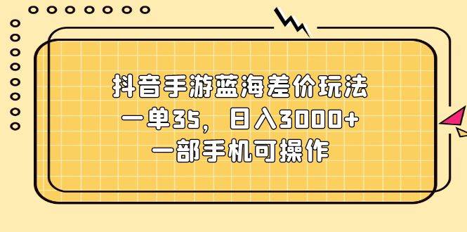 抖音手游蓝海差价玩法，一单35，日入3000+，一部手机可操作-先锋思维