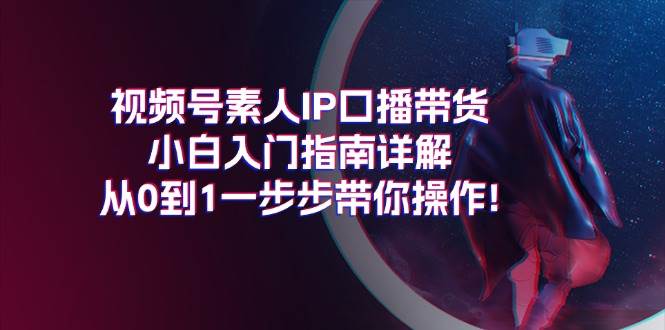 视频号素人IP口播带货小白入门指南详解，从0到1一步步带你操作!-先锋思维