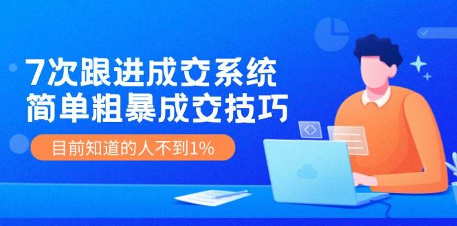 7次 跟进 成交系统：简单粗暴成交技巧，目前知道的人不到1%-先锋思维