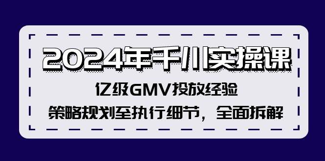 2024年千川实操课，亿级GMV投放经验，策略规划至执行细节，全面拆解-先锋思维