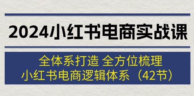 2024小红书电商实战课：全体系打造 全方位梳理 小红书电商逻辑体系 (42节)-先锋思维