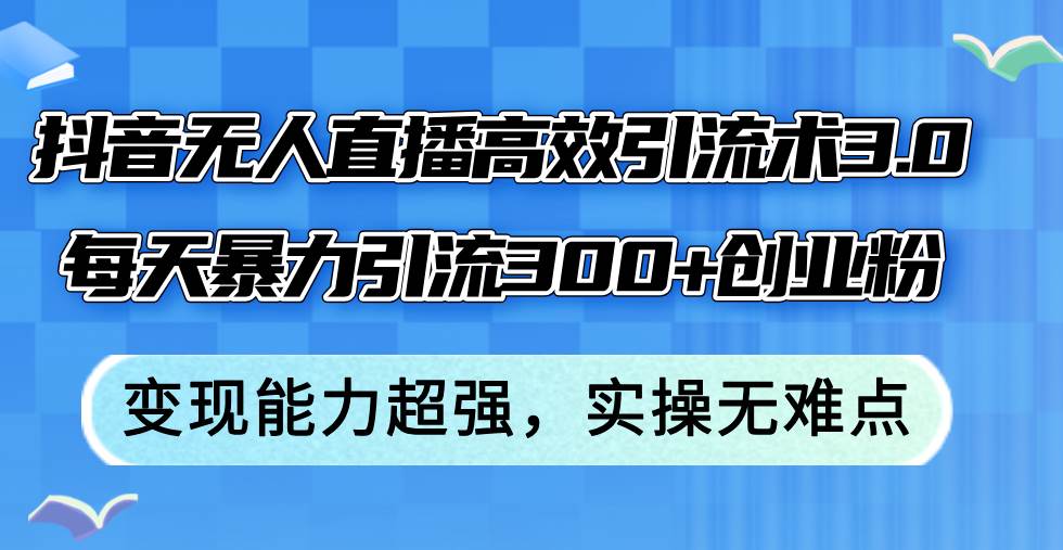 抖音无人直播高效引流术3.0，每天暴力引流300+创业粉，变现能力超强，…-先锋思维