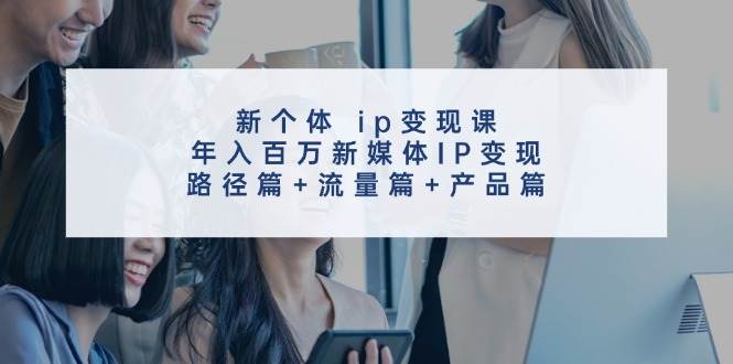 新个体 ip变现课，年入百万新媒体IP变现，路径篇+流量篇+产品篇-先锋思维