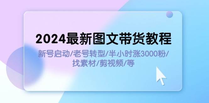 2024最新图文带货教程：新号启动/老号转型/半小时涨3000粉/找素材/剪辑-先锋思维