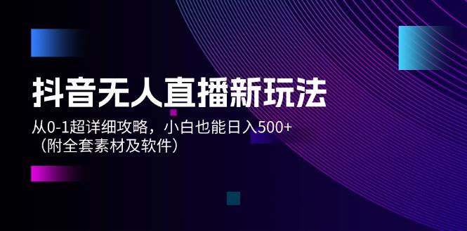 抖音无人直播新玩法，从0-1超详细攻略，小白也能日入500+（附全套素材…-先锋思维