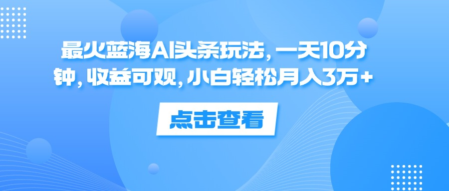 一天10分钟，收益可观，小白轻松月入3万+，最火蓝海AI头条玩法-先锋思维