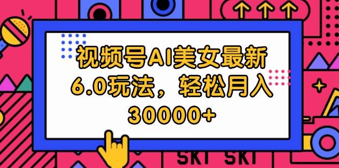 视频号AI美女最新6.0玩法，轻松月入30000+-先锋思维