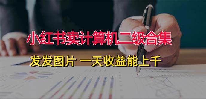 小红书卖计算机二级合集，发发图片 一天收益能上千-先锋思维