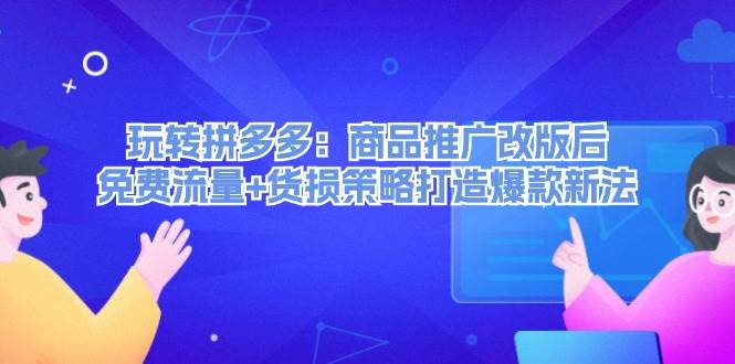 玩转拼多多：商品推广改版后，免费流量+货损策略打造爆款新法（无水印）-先锋思维