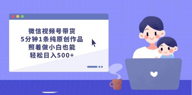 微信视频号带货，5分钟1条纯原创作品，照着做小白也能轻松日入500+-先锋思维