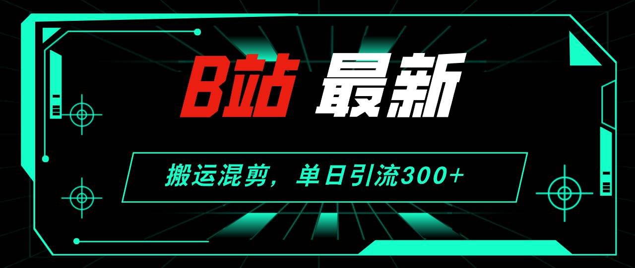 B站最新，搬运混剪，单日引流300+创业粉-先锋思维