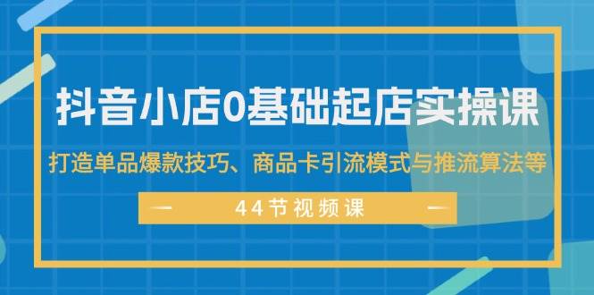 图片[1]-抖音小店0基础起店实操课，打造单品爆款技巧、商品卡引流模式与推流算法等-先锋思维