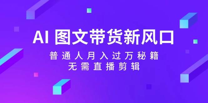 AI 图文带货新风口：普通人月入过万秘籍，无需直播剪辑-先锋思维