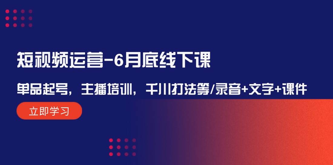 短视频运营-6月底线下课：单品起号，主播培训，千川打法等/录音+文字+课件-先锋思维