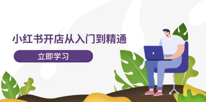 小红书开店从入门到精通，快速掌握小红书店铺运营，实现开店创收-202节课-先锋思维