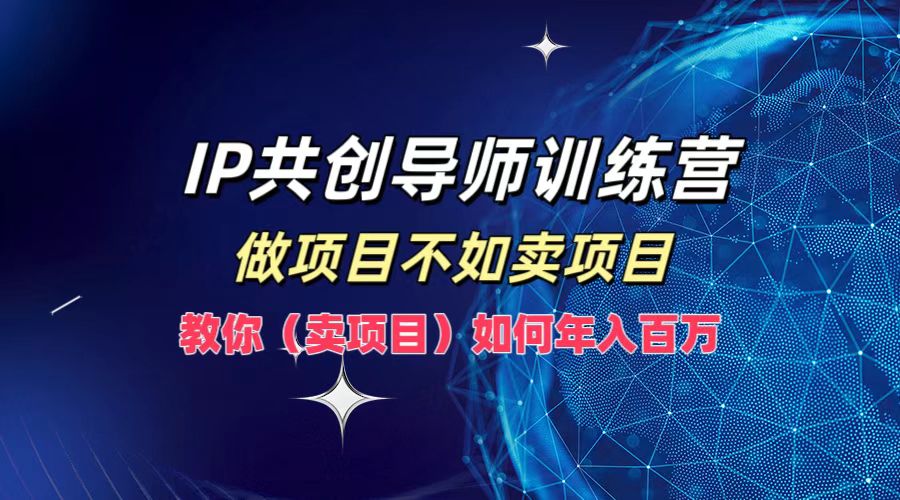 IP共创导师训练营，如何实现年入百万，做项目不如卖项目，教你（卖项目）-先锋思维