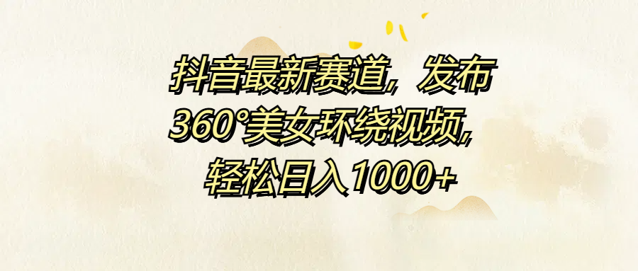 抖音最新赛道，发布360°美女环绕视频，轻松日入1000+-先锋思维