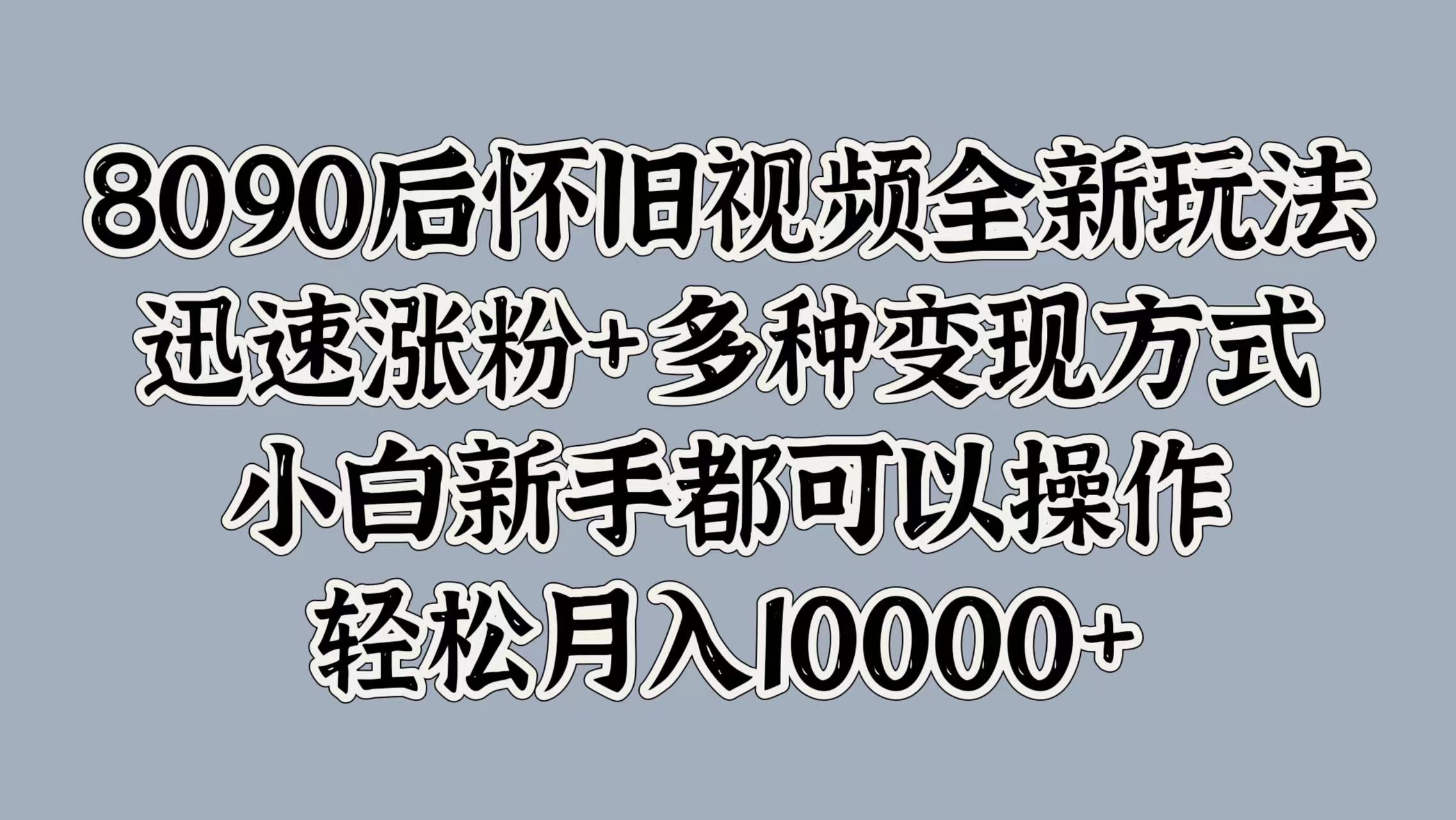 8090后怀旧视频全新玩法，迅速涨粉+多种变现方式，小白新手都可以操作，轻松月入10000+-先锋思维