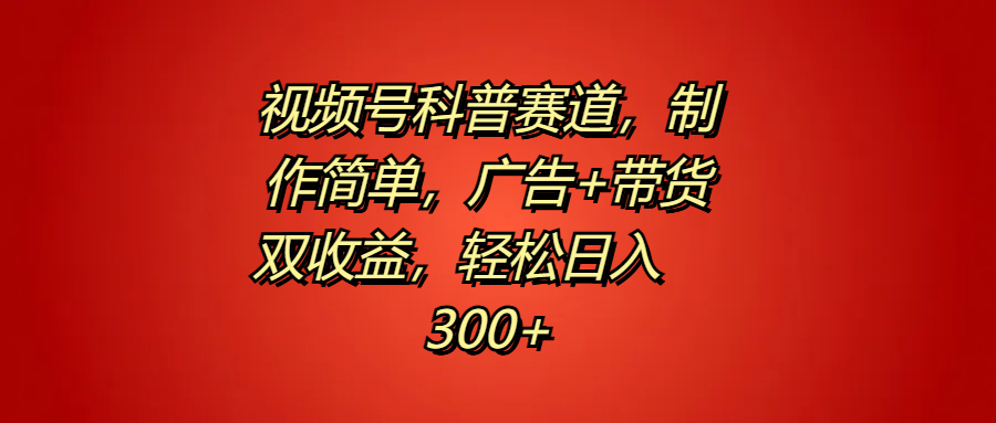 视频号科普赛道，制作简单，广告+带货双收益，轻松日入300+-先锋思维