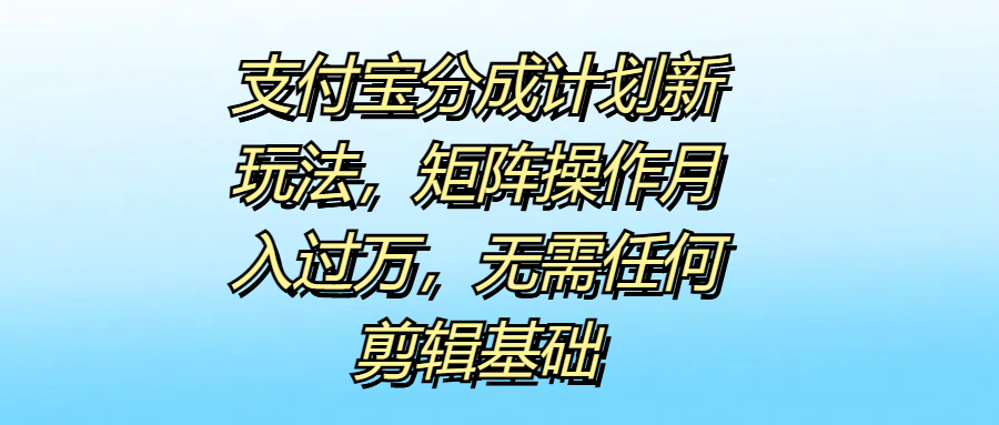 支付宝分成计划新玩法，矩阵操作月入过万，无需任何剪辑基础-先锋思维