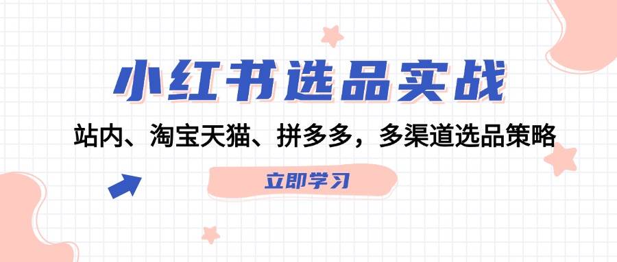 小红书选品实战：站内、淘宝天猫、拼多多，多渠道选品策略-先锋思维