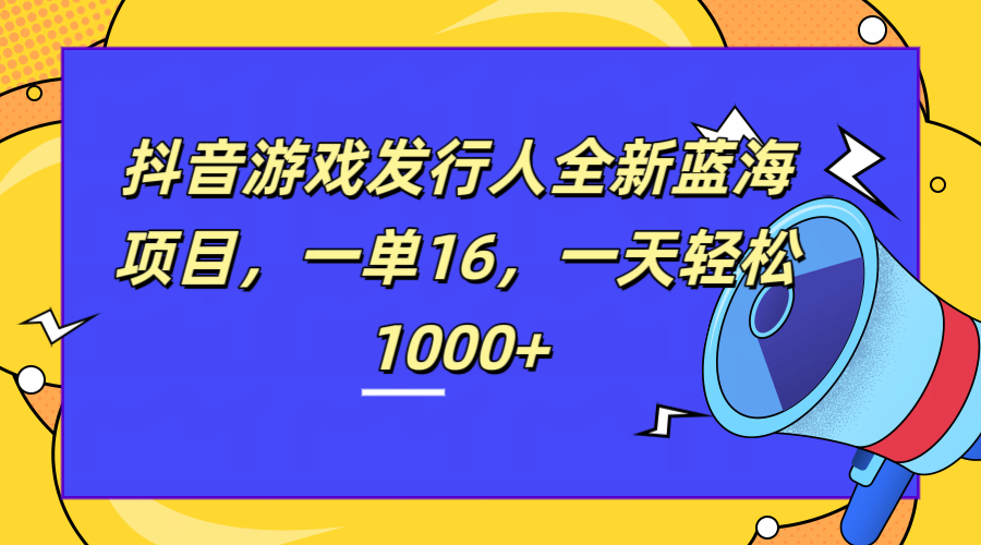 全新抖音游戏发行人蓝海项目，一单16，一天轻松1000+-先锋思维