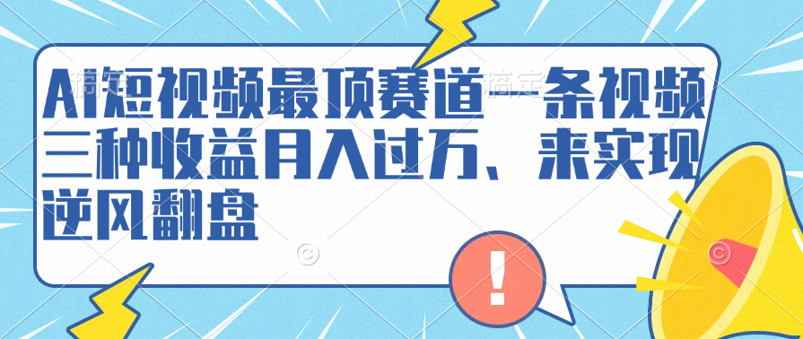 AI短视频最顶赛道，一条视频三种收益月入过万、来实现逆风翻盘-先锋思维