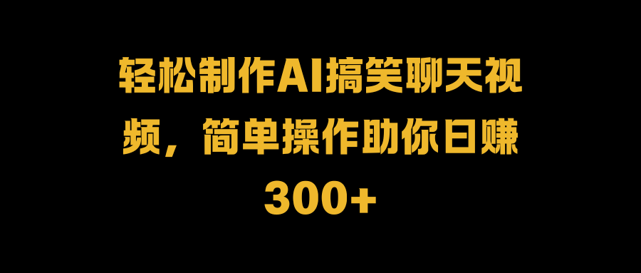 轻松制作AI搞笑聊天视频，简单操作助你日赚300+-先锋思维