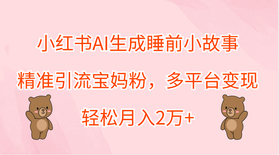 小红书AI生成睡前小故事，精准引流宝妈粉，轻松月入2万+，多平台变现-先锋思维