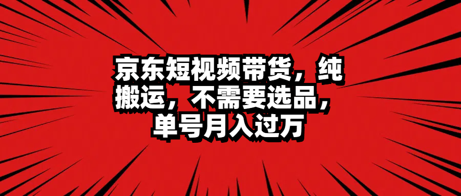 京东短视频带货，纯搬运，不需要选品，单号月入过万-先锋思维