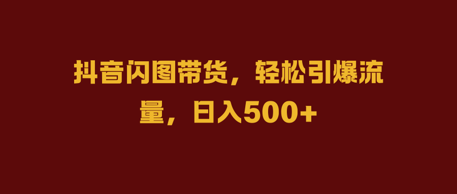 抖音闪图带货，轻松引爆流量，日入500+-先锋思维