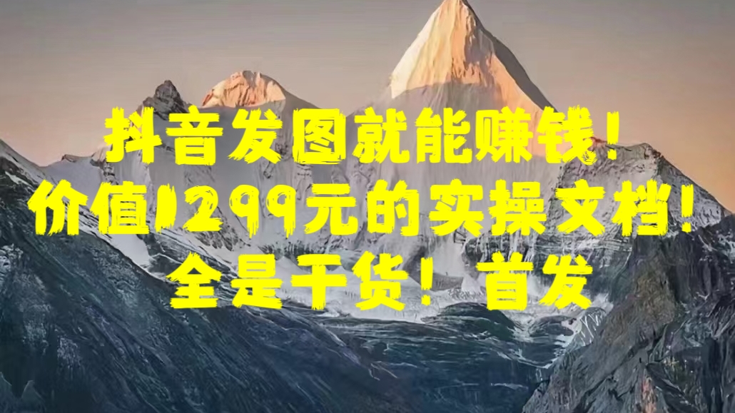 抖音发图就能赚钱！价值1299元的实操文档，全是干货！首发-先锋思维