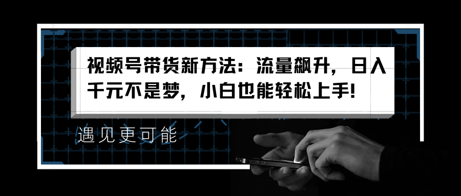 视频号带货新方法：流量飙升，日入千元不是梦，小白也能轻松上手！-先锋思维