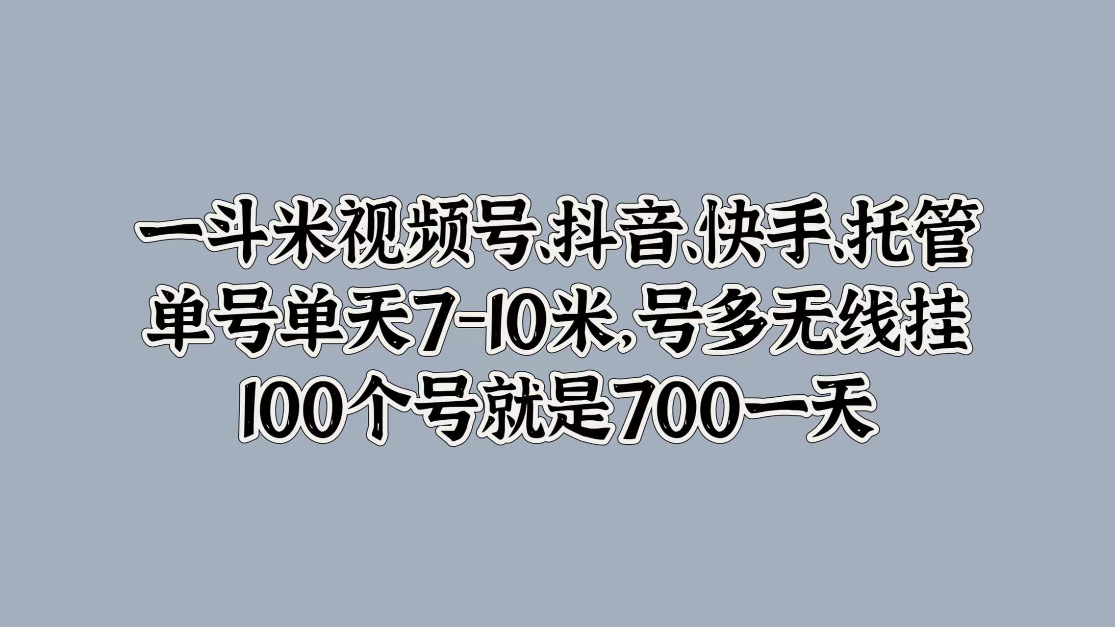 一斗米视频号、抖音、快手、托管，单号单天7-10米，号多无线挂，100个号就是700一天-先锋思维