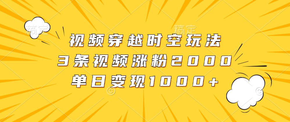 视频穿越时空玩法，3条视频涨粉2000，单日变现1000+-先锋思维