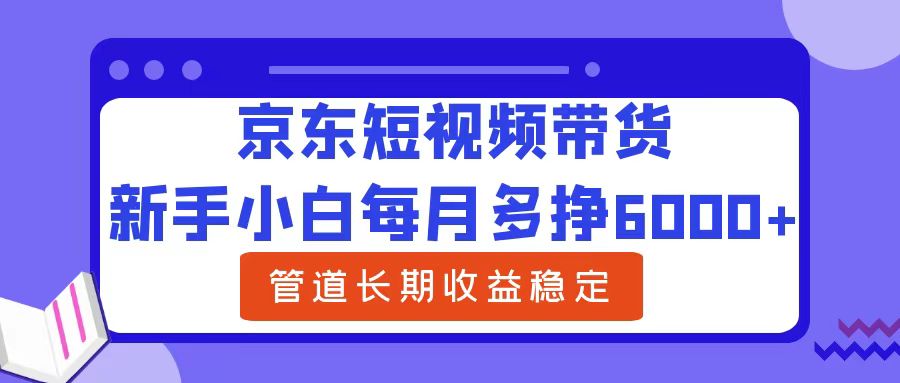 新手小白每月多挣6000+京东短视频带货，可管道长期稳定收益-先锋思维