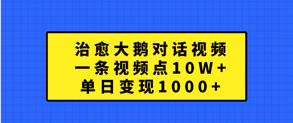 治愈大鹅对话一条视频点赞 10W+，单日变现1000+-先锋思维