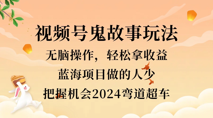 视频号冷门玩法，无脑操作，小白轻松上手拿收益，鬼故事流量爆火，轻松三位数，2024实现弯道超车-先锋思维