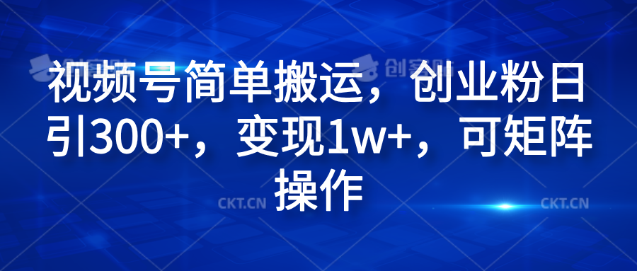 视频号简单搬运，创业粉日引300+，变现1w+，可矩阵操作-先锋思维